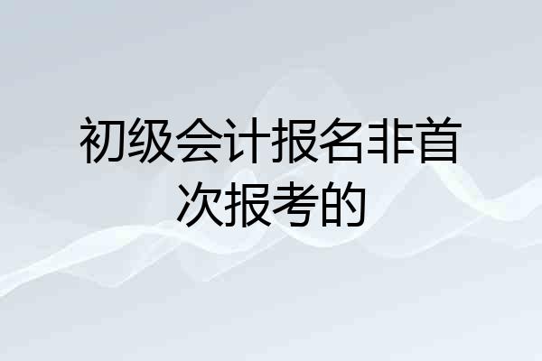初级会计报名非首次报考的