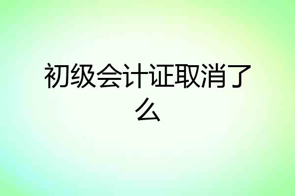 初级会计证取消了么