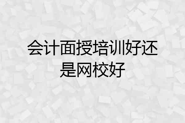 会计面授培训好还是网校好