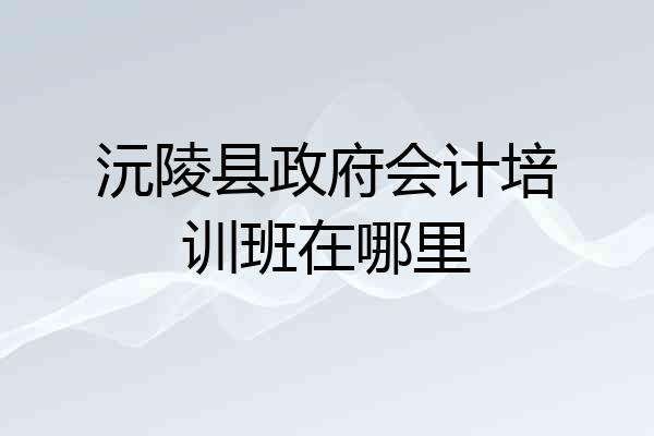 沅陵县政府会计培训班在哪里
