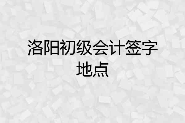 洛阳初级会计签字地点