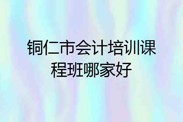 铜仁市会计培训课程班哪家好