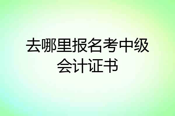 去哪里报名考中级会计证书