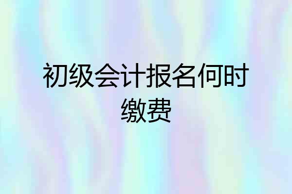 初级会计报名何时缴费