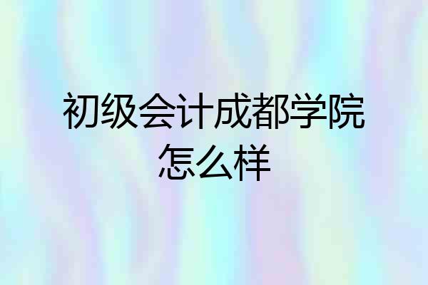 初级会计成都学院怎么样