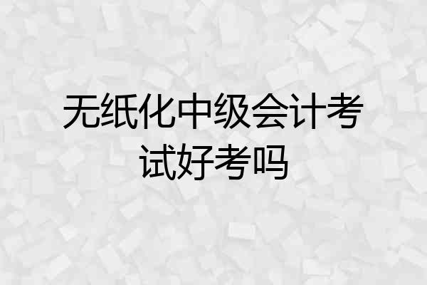 无纸化中级会计考试好考吗