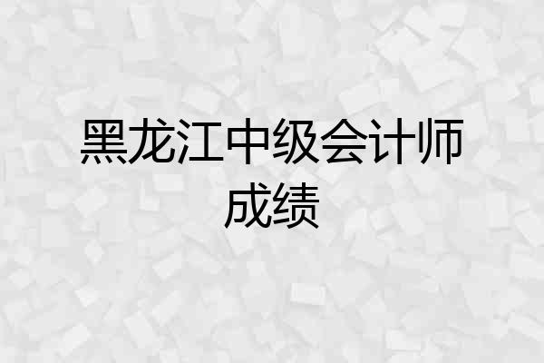 黑龙江中级会计师成绩