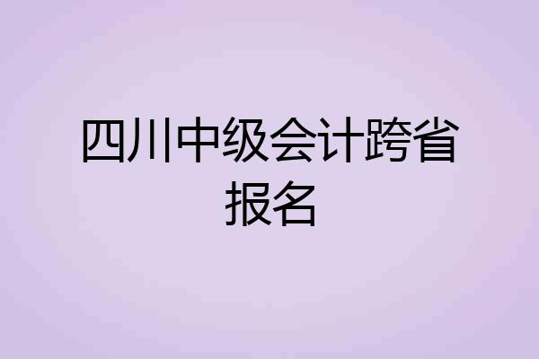 四川中级会计跨省报名