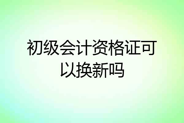 初级会计资格证可以换新吗