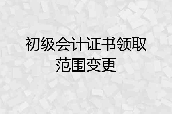 初级会计证书领取范围变更