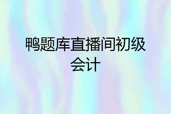 鸭题库直播间初级会计