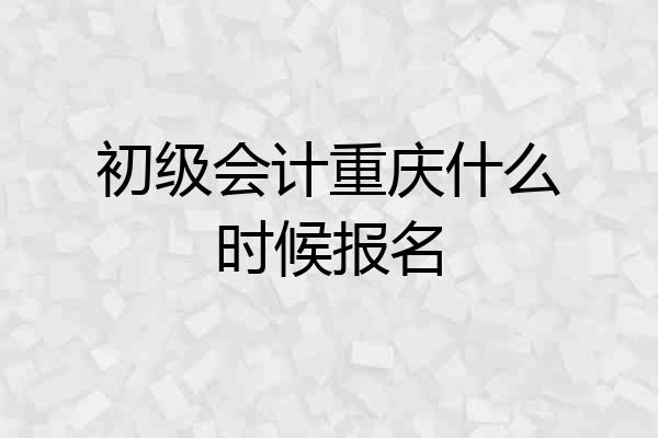 初级会计重庆什么时候报名
