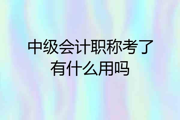 中级会计职称考了有什么用吗
