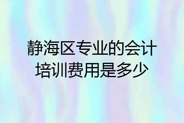 静海区专业的会计培训费用是多少