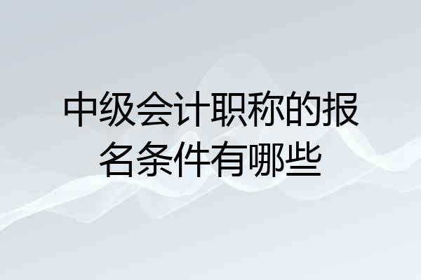 中级会计职称的报名条件有哪些