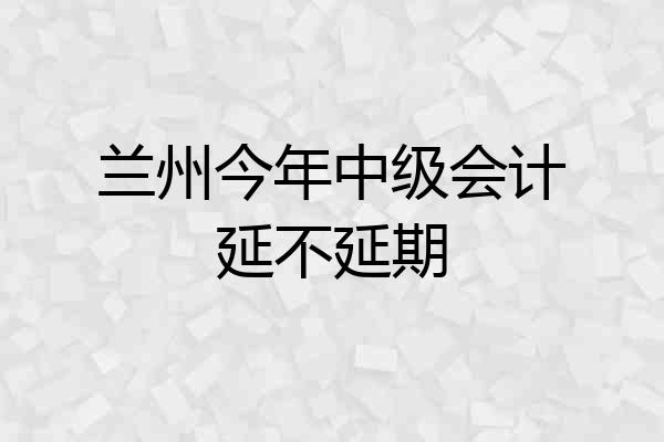 兰州今年中级会计延不延期