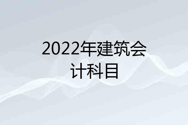 2022年建筑会计科目