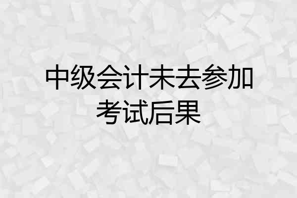 中级会计未去参加考试后果