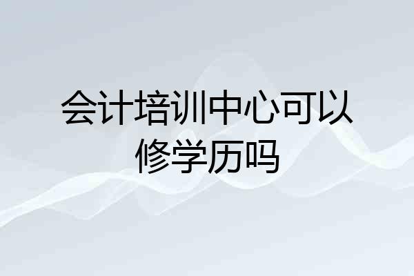 会计培训中心可以修学历吗