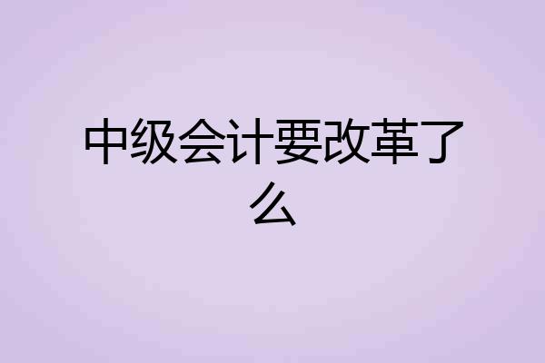 中级会计要改革了么