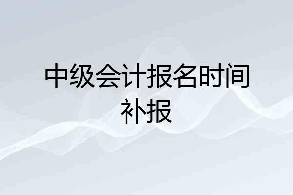 中级会计报名时间补报