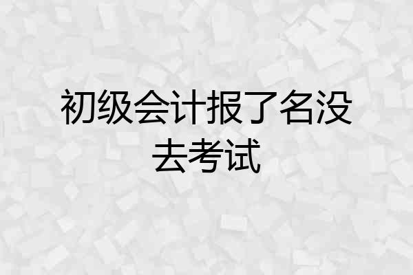 初级会计报了名没去考试