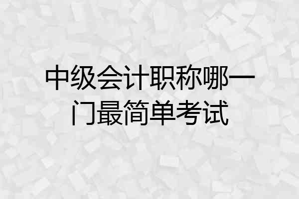 中级会计职称哪一门最简单考试