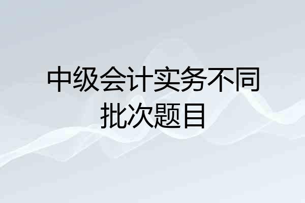 中级会计实务不同批次题目