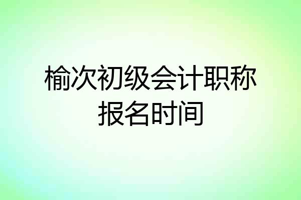 榆次初级会计职称报名时间