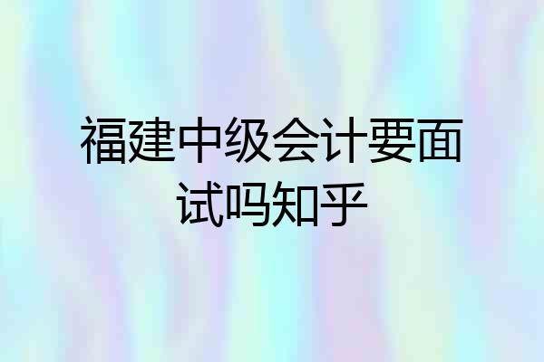 福建中级会计要面试吗知乎