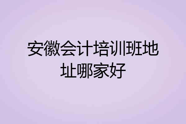 安徽会计培训班地址哪家好