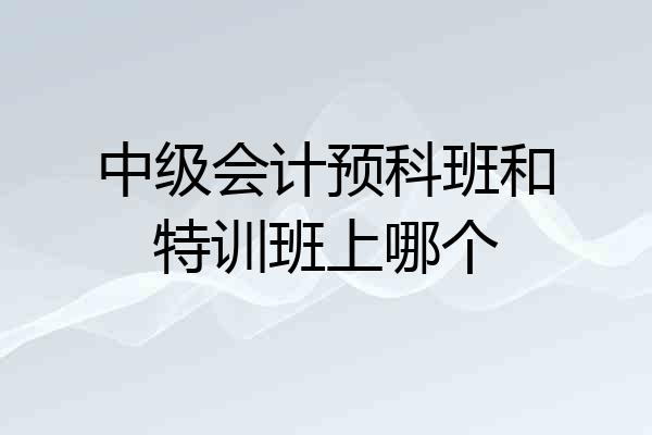 中级会计预科班和特训班上哪个