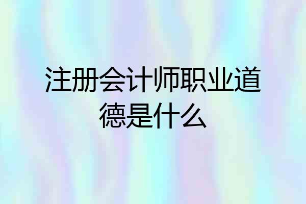 注册会计师职业道德是什么