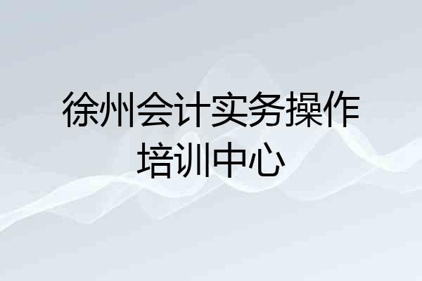 徐州会计实务操作培训中心