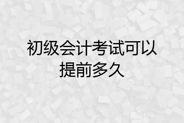 初级会计考试可以提前多久