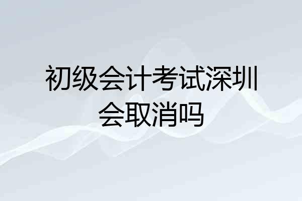 初级会计考试深圳会取消吗