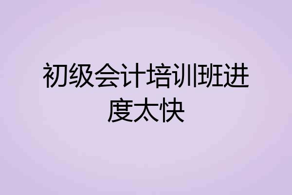 初级会计培训班进度太快