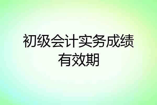 初级会计实务成绩有效期