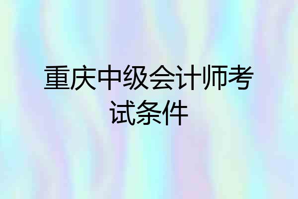 重庆中级会计师考试条件