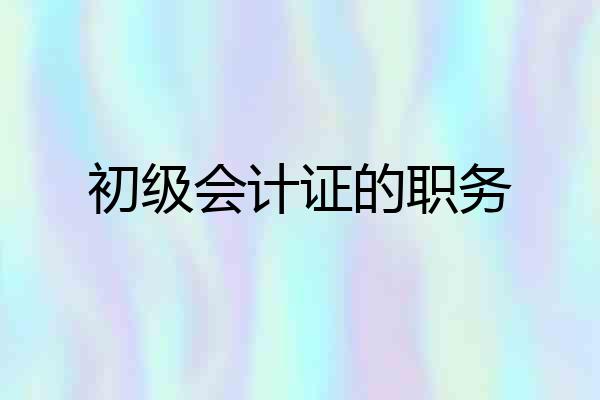 初级会计证的职务