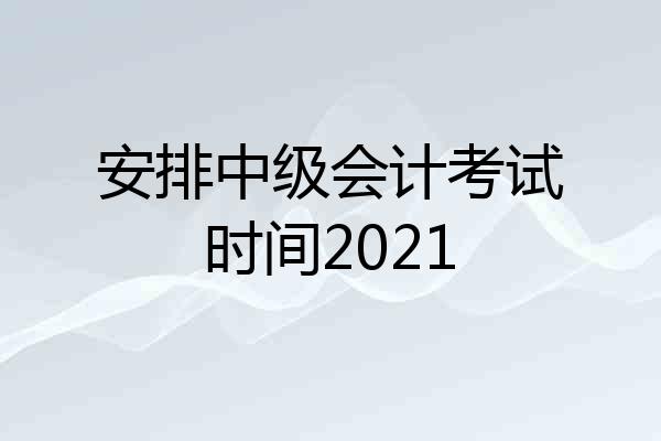 安排中级会计考试时间2021