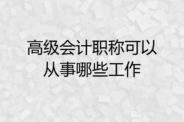 高级会计职称可以从事哪些工作