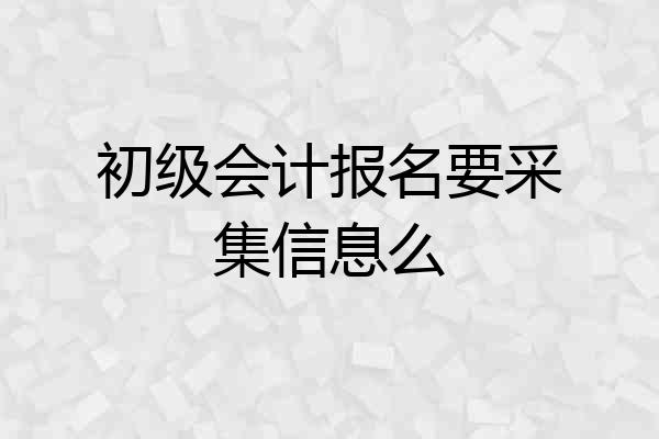 初级会计报名要采集信息么