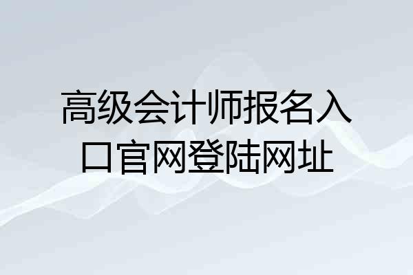 高级会计师报名入口官网登陆网址