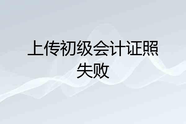 上传初级会计证照失败