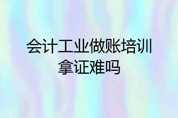 会计工业做账培训拿证难吗