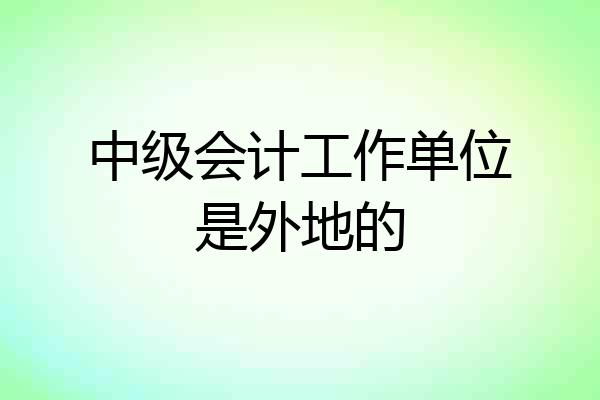 中级会计工作单位是外地的
