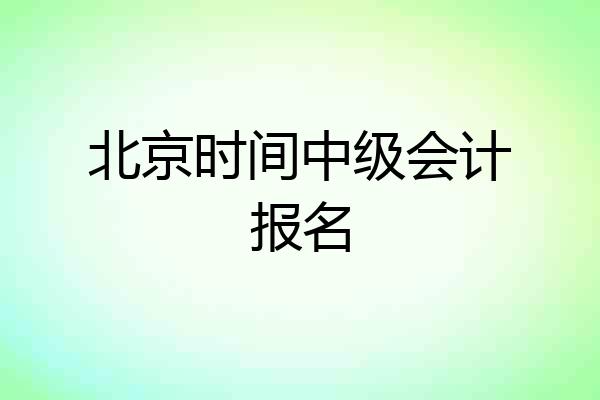 北京时间中级会计报名