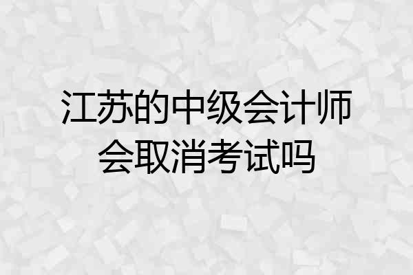 江苏的中级会计师会取消考试吗