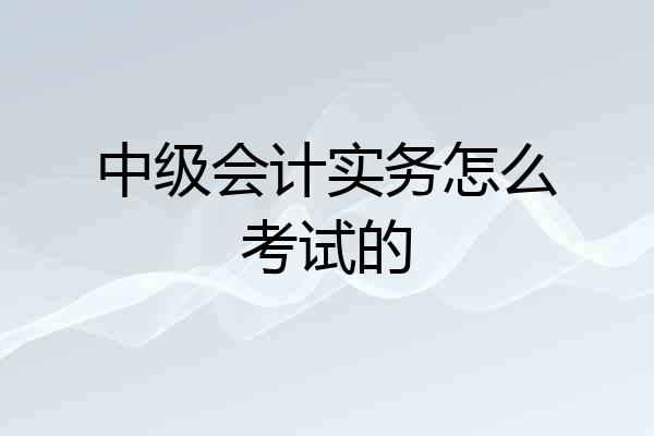 中级会计实务怎么考试的